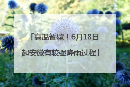 高温暂歇！6月18日起安徽有较强降雨过程